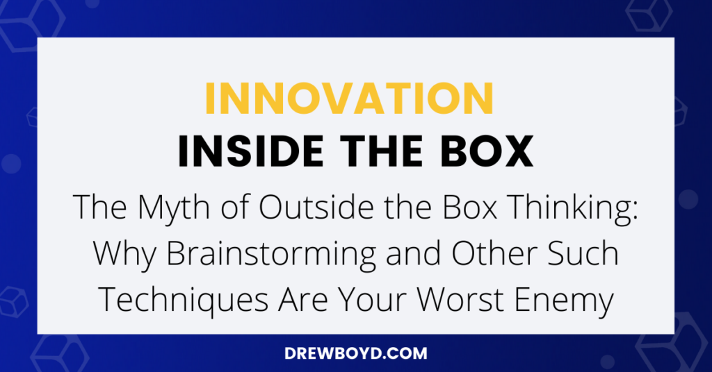 015: The Myth of Outside the Box Thinking: Why Brainstorming and Other Such Techniques Are Your Worst Enemy